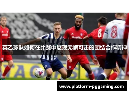 英乙球队如何在比赛中展现无懈可击的团结合作精神