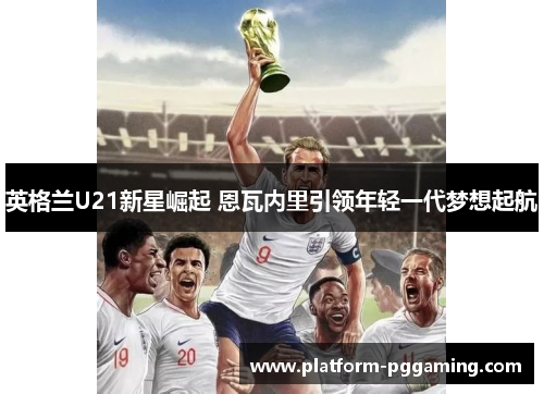 英格兰U21新星崛起 恩瓦内里引领年轻一代梦想起航