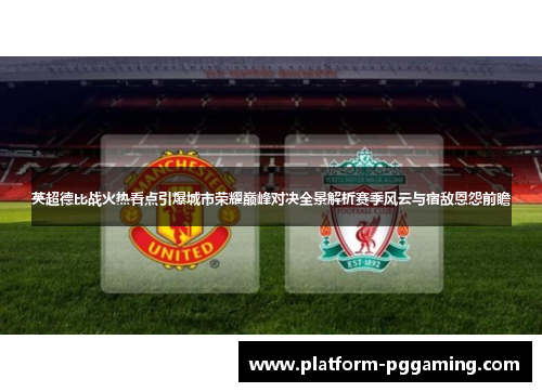 英超德比战火热看点引爆城市荣耀巅峰对决全景解析赛季风云与宿敌恩怨前瞻 英超德比战火热看点引爆城市荣耀巅峰对决全景解析赛季风云与宿敌恩怨前瞻