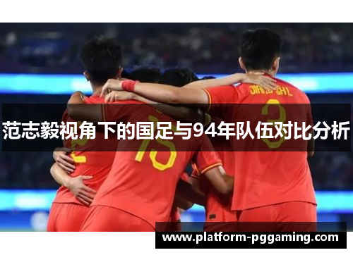 范志毅视角下的国足与94年队伍对比分析 范志毅视角下的国足与94年队伍对比分析