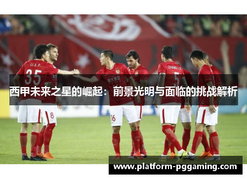 西甲未来之星的崛起：前景光明与面临的挑战解析