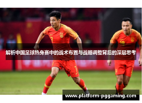 解析中国足球热身赛中的战术布置与战略调整背后的深层思考
