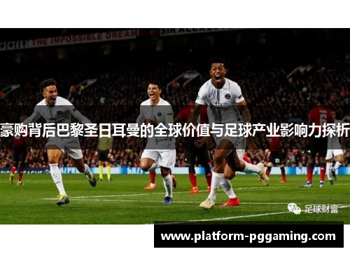 豪购背后巴黎圣日耳曼的全球价值与足球产业影响力探析