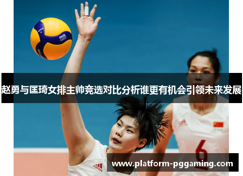 赵勇与匡琦女排主帅竞选对比分析谁更有机会引领未来发展