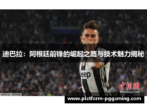 迪巴拉：阿根廷前锋的崛起之路与技术魅力揭秘