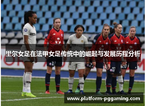 里尔女足在法甲女足传统中的崛起与发展历程分析