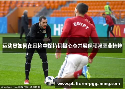 运动员如何在困境中保持积极心态并展现顽强职业精神