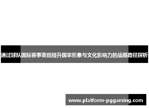通过球队国际赛事表现提升国家形象与文化影响力的战略路径探析