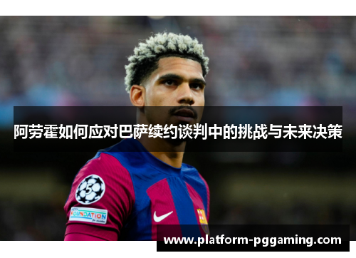 阿劳霍如何应对巴萨续约谈判中的挑战与未来决策