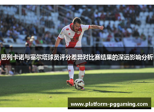 巴列卡诺与塞尔塔球员评分差异对比赛结果的深远影响分析